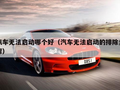 汽车无法启动哪个好（汽车无法启动的排除步骤）