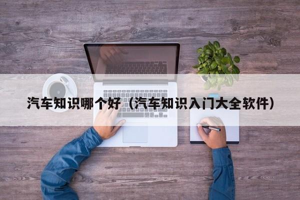 汽车知识哪个好(汽车知识入门大全软件)