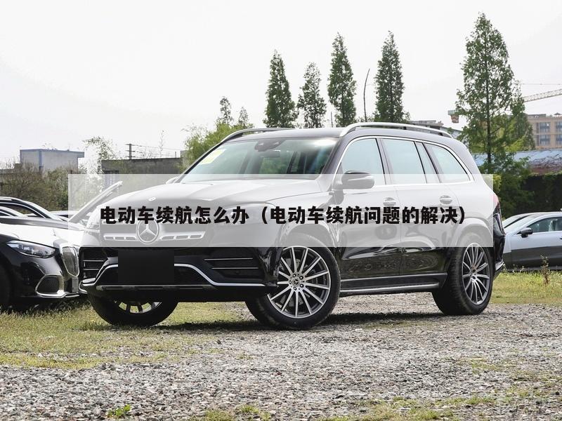 电动车续航怎么办(电动车续航问题的解决)